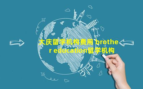 大庆留学机构费用 brother education留学机构费用
